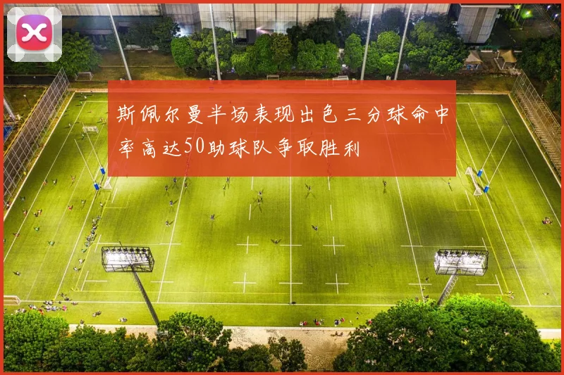 斯佩尔曼半场表现出色三分球命中率高达50助球队争取胜利