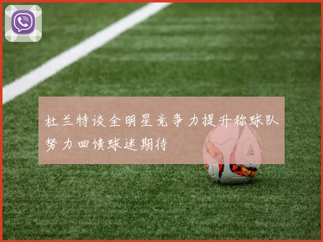 杜兰特谈全明星竞争力提升称球队努力回馈球迷期待