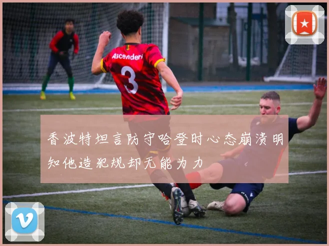 香波特坦言防守哈登时心态崩溃明知他造犯规却无能为力