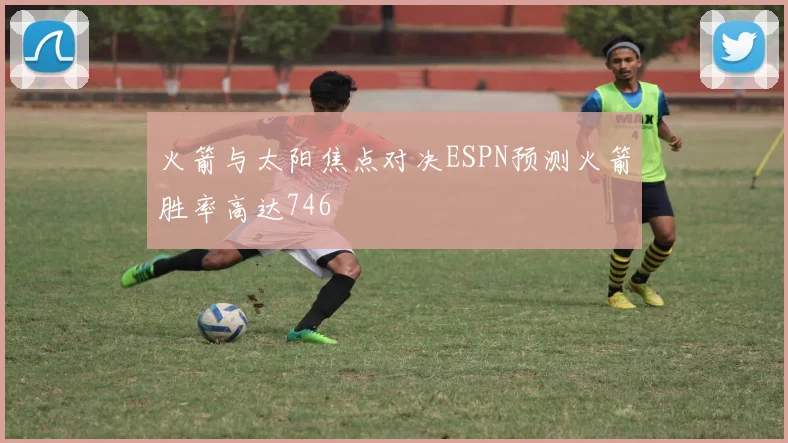 火箭与太阳焦点对决ESPN预测火箭胜率高达746