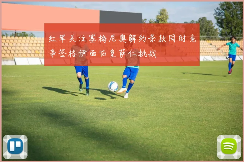 红军关注塞梅尼奥解约条款同时竞争签格伊面临皇萨仁挑战