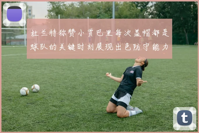 杜兰特称赞小贾巴里每次盖帽都是球队的关键时刻展现出色防守能力
