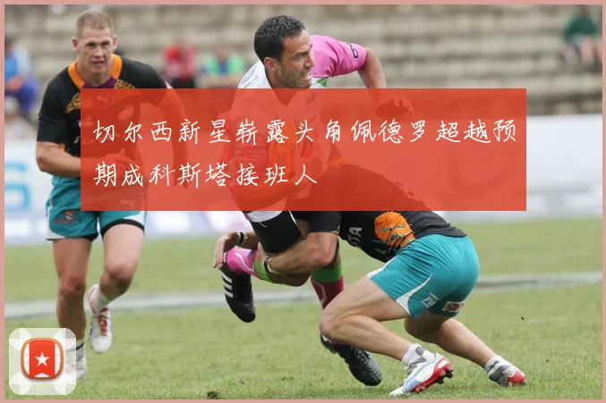 切尔西新星崭露头角佩德罗超越预期成科斯塔接班人