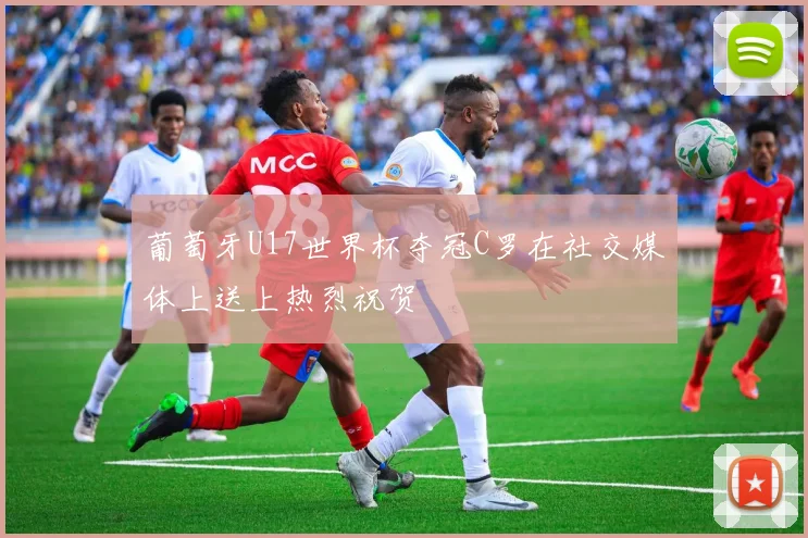 葡萄牙U17世界杯夺冠C罗在社交媒体上送上热烈祝贺