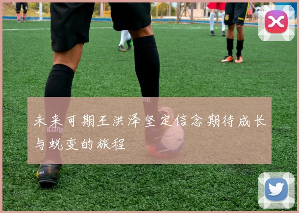 未来可期王洪泽坚定信念期待成长与蜕变的旅程