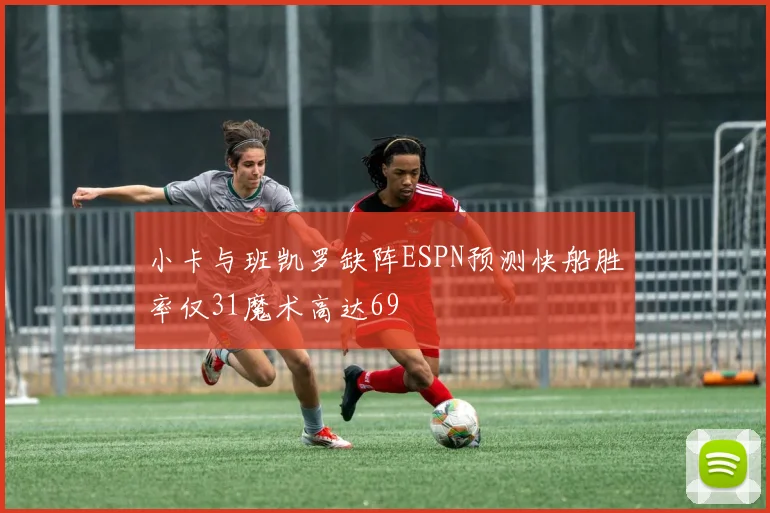 小卡与班凯罗缺阵ESPN预测快船胜率仅31魔术高达69