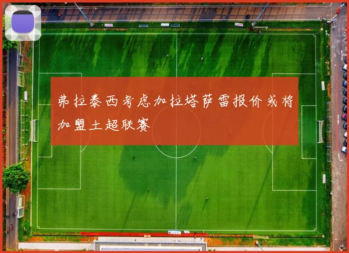 弗拉泰西考虑加拉塔萨雷报价或将加盟土超联赛