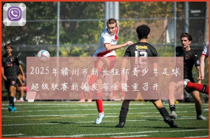 2025年赣州市新长征杯青少年足球超级联赛新闻发布会隆重召开
