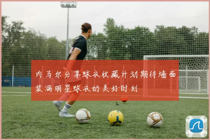 内马尔分享球衣收藏计划期待墙面装满明星球衣的美好时刻