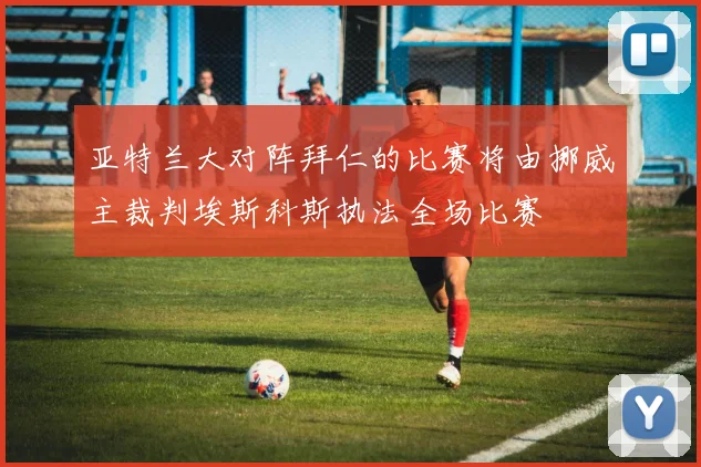亚特兰大对阵拜仁的比赛将由挪威主裁判埃斯科斯执法全场比赛