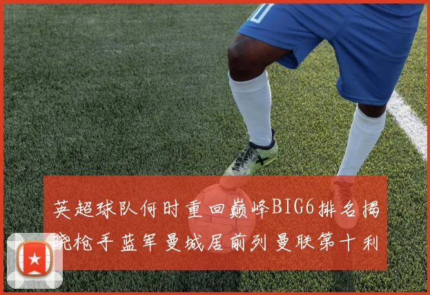 英超球队何时重回巅峰BIG6排名揭晓枪手蓝军曼城居前列曼联第十利物浦第十二