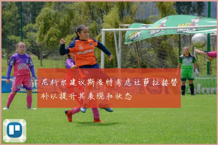 尼科尔建议斯洛特考虑让萨拉赫替补以提升其表现和状态