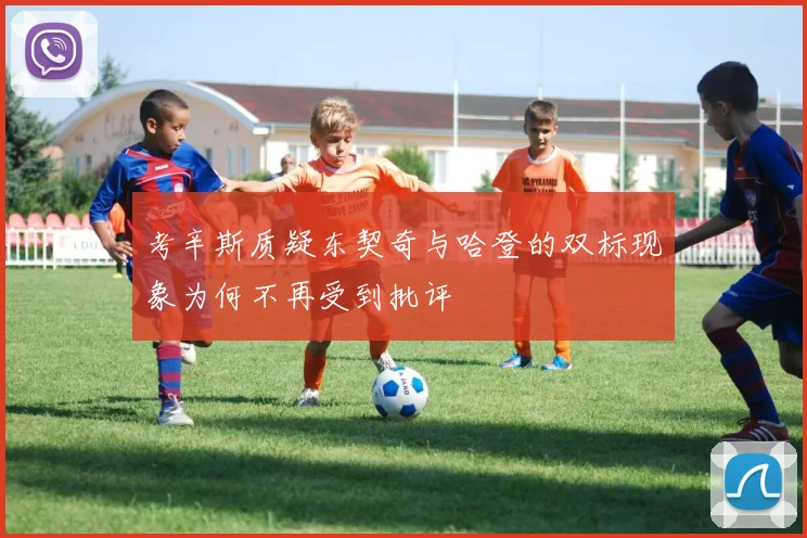 考辛斯质疑东契奇与哈登的双标现象为何不再受到批评