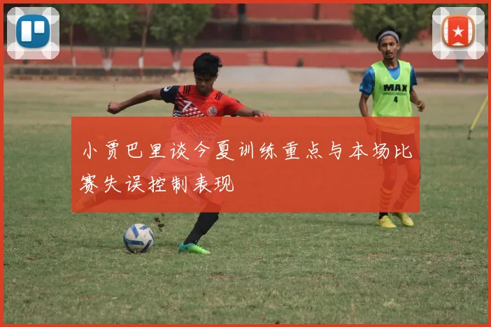 小贾巴里谈今夏训练重点与本场比赛失误控制表现