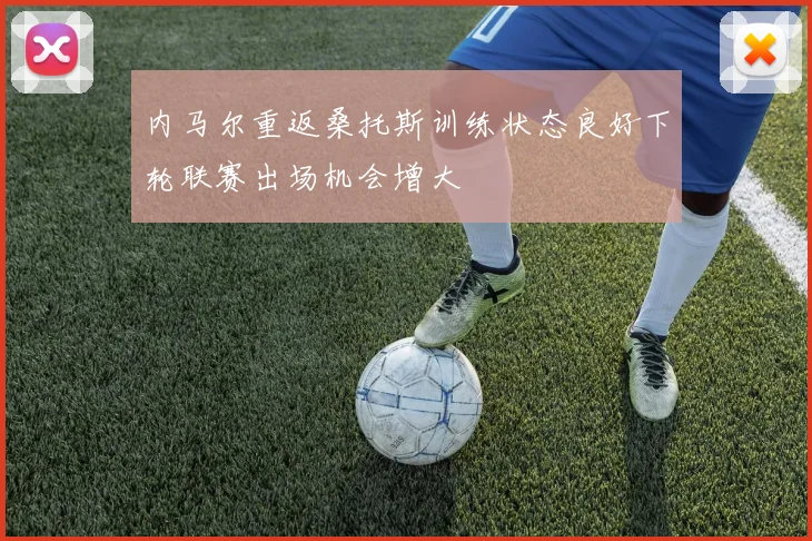 内马尔重返桑托斯训练状态良好下轮联赛出场机会增大