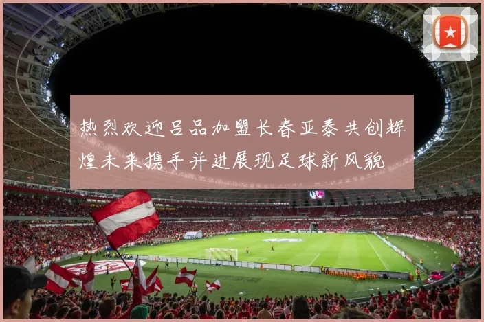 热烈欢迎吕品加盟长春亚泰共创辉煌未来携手并进展现足球新风貌