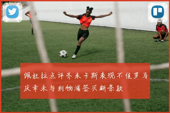 佩杜拉点评齐米卡斯表现不佳罗马庆幸未与利物浦签买断条款
