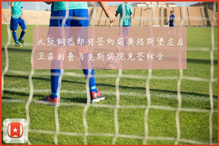 大阪钢巴即将签约前奥格斯堡左后卫菲利普马克斯实现免签转会