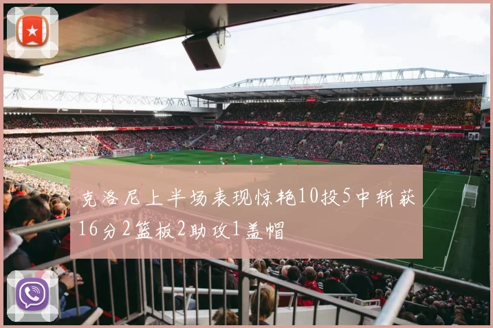 克洛尼上半场表现惊艳10投5中斩获16分2篮板2助攻1盖帽