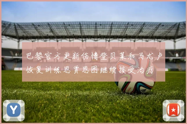 巴黎官方更新伤情登贝莱和马尤卢恢复训练恩贾恩图继续接受治疗