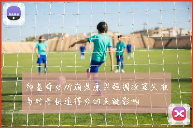 约基奇分析崩盘原因强调投篮失准与对手快速得分的关键影响
