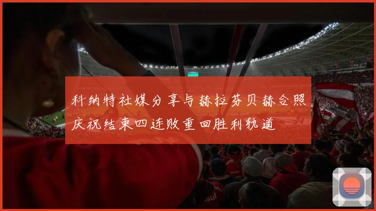 科纳特社媒分享与赫拉芬贝赫合照庆祝结束四连败重回胜利轨道